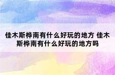 佳木斯桦南有什么好玩的地方 佳木斯桦南有什么好玩的地方吗